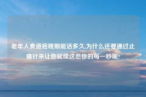 老年人食道癌晚期能活多久,为什么还要通过止痛针来让他延续这悲惨的每一秒呢?