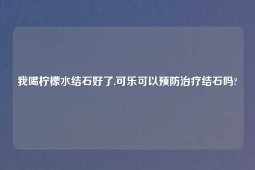 我喝柠檬水结石好了,可乐可以预防治疗结石吗?