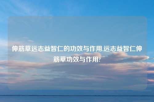 伸筋草远志益智仁的功效与作用,远志益智仁伸筋草功效与作用?