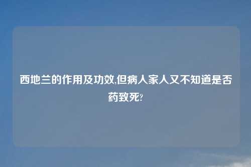 西地兰的作用及功效,但病人家人又不知道是否药致死?