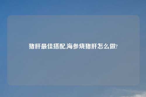 猪肝最佳搭配,海参烧猪肝怎么做?