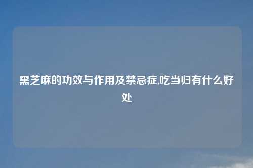 黑芝麻的功效与作用及禁忌症,吃当归有什么好处
