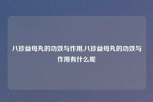 八珍益母丸的功效与作用,八珍益母丸的功效与作用有什么呢