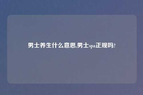 男士养生什么意思,男士spa正规吗?
