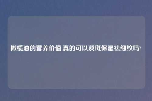 橄榄油的营养价值,真的可以淡斑保湿祛细纹吗?