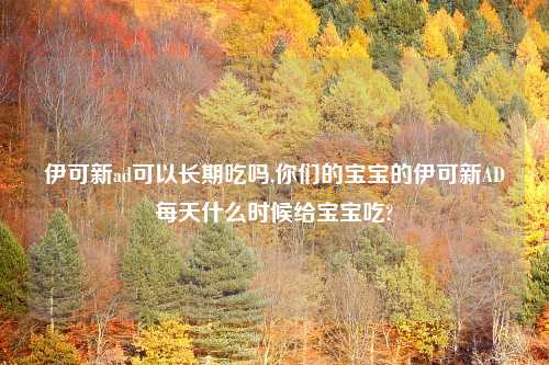 伊可新ad可以长期吃吗,你们的宝宝的伊可新AD每天什么时候给宝宝吃?