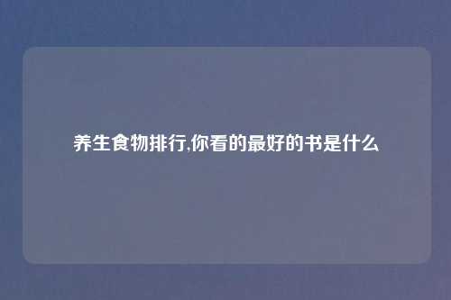 养生食物排行,你看的最好的书是什么
