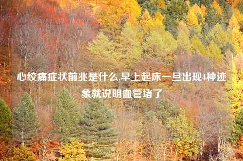 心绞痛症状前兆是什么,早上起床一旦出现4种迹象就说明血管堵了