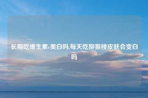 长期吃维生素c美白吗,每天吃猕猴桃皮肤会变白吗