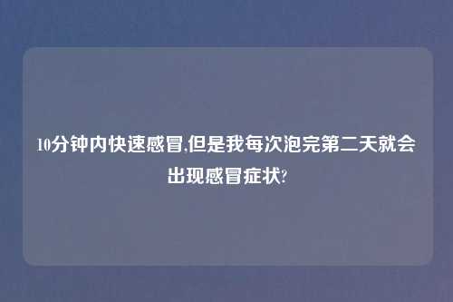 10分钟内快速感冒,但是我每次泡完第二天就会出现感冒症状?