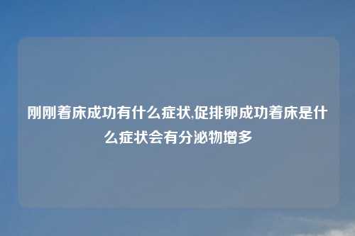 刚刚着床成功有什么症状,促排卵成功着床是什么症状会有分泌物增多