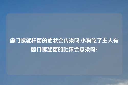 幽门螺旋杆菌的症状会传染吗,小狗吃了主人有幽门螺旋菌的吐沫会感染吗?