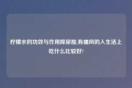 柠檬水的功效与作用降尿酸,有痛风的人生活上吃什么比较好?