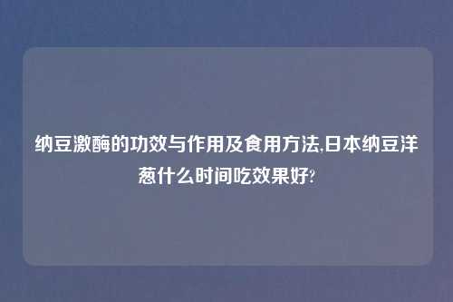 纳豆激酶的功效与作用及食用方法,日本纳豆洋葱什么时间吃效果好?