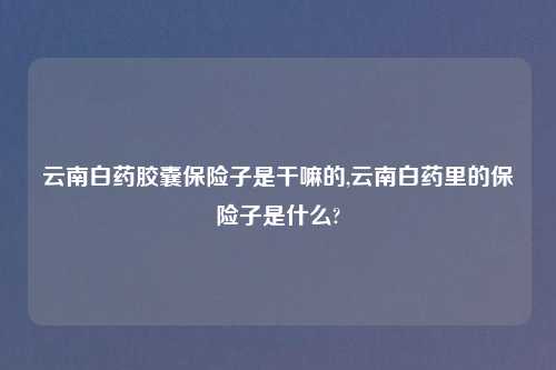云南白药胶囊保险子是干嘛的,云南白药里的保险子是什么?