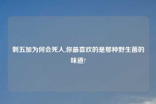 刺五加为何会死人,你最喜欢的是那种野生菌的味道?