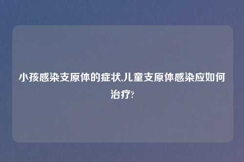 小孩感染支原体的症状,儿童支原体感染应如何治疗?