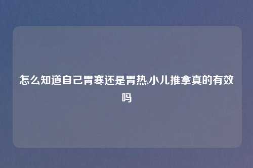 怎么知道自己胃寒还是胃热,小儿推拿真的有效吗