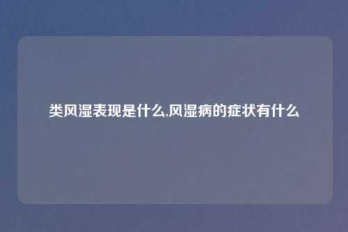 类风湿表现是什么,风湿病的症状有什么