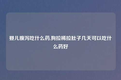 婴儿腹泻吃什么药,狗拉稀拉肚子几天可以吃什么药好