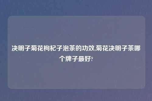 决明子菊花枸杞子泡茶的功效,菊花决明子茶哪个牌子最好?