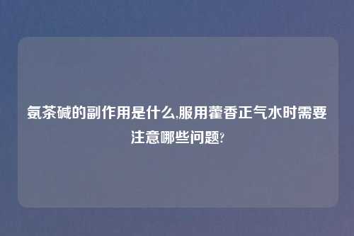 氨茶碱的副作用是什么,服用藿香正气水时需要注意哪些问题?