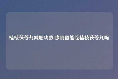 桂枝茯苓丸减肥功效,腺肌留能吃桂枝茯苓丸吗