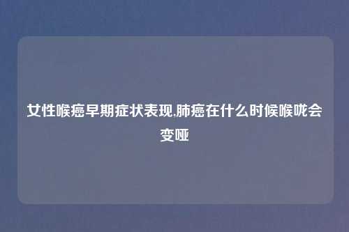 女性喉癌早期症状表现,肺癌在什么时候喉咙会变哑