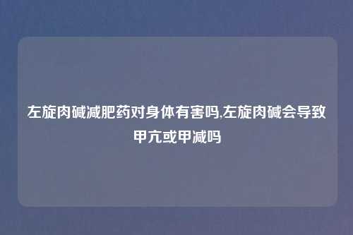 左旋肉碱减肥药对身体有害吗,左旋肉碱会导致甲亢或甲减吗