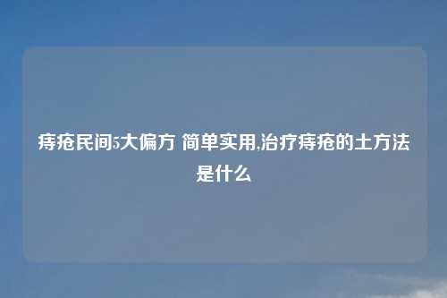 痔疮民间5大偏方 简单实用,治疗痔疮的土方法是什么