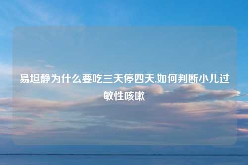 易坦静为什么要吃三天停四天,如何判断小儿过敏性咳嗽