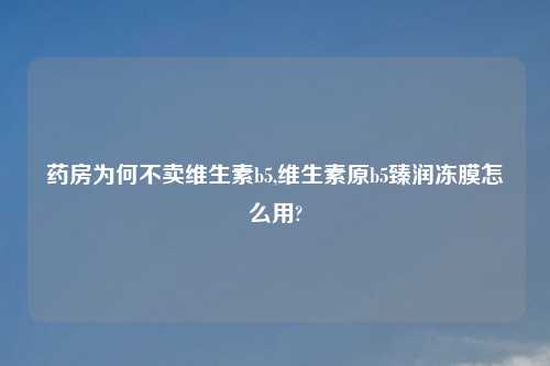 药房为何不卖维生素b5,维生素原b5臻润冻膜怎么用?