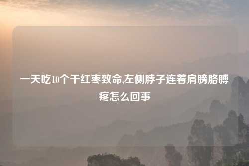 一天吃10个干红枣致命,左侧脖子连着肩膀胳膊疼怎么回事