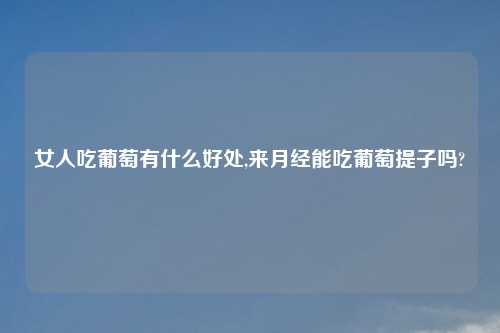 女人吃葡萄有什么好处,来月经能吃葡萄提子吗?