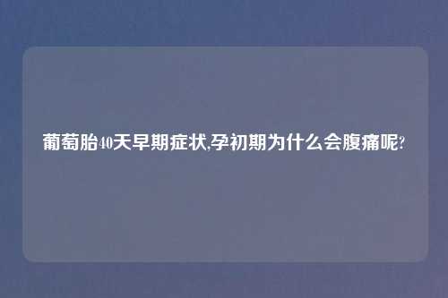 葡萄胎40天早期症状,孕初期为什么会腹痛呢?
