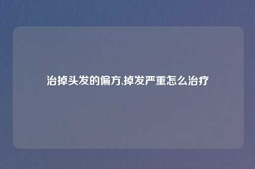 治掉头发的偏方,掉发严重怎么治疗