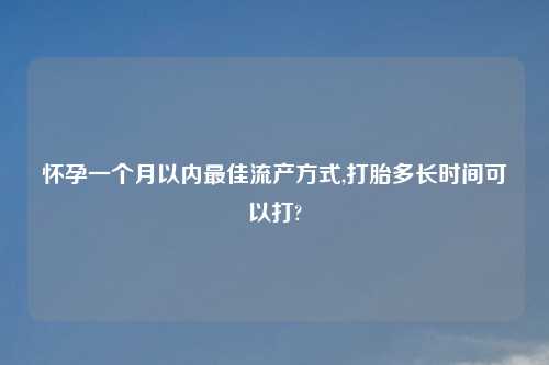 怀孕一个月以内最佳流产方式,打胎多长时间可以打?