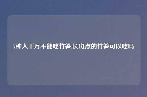 7种人千万不能吃竹笋,长斑点的竹笋可以吃吗