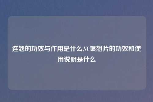 连翘的功效与作用是什么,VC银翘片的功效和使用说明是什么