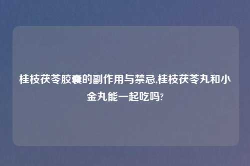 桂枝茯苓胶囊的副作用与禁忌,桂枝茯苓丸和小金丸能一起吃吗?