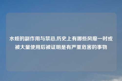 水蛭的副作用与禁忌,历史上有哪些风靡一时或被大量使用后被证明是有严重危害的事物