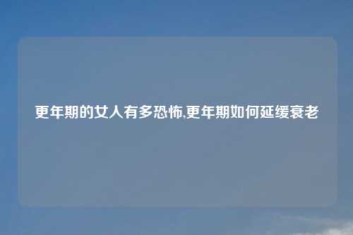 更年期的女人有多恐怖,更年期如何延缓衰老