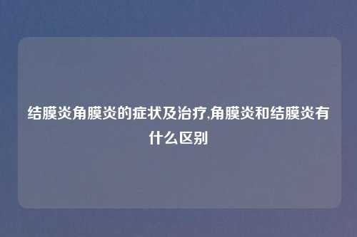 结膜炎角膜炎的症状及治疗,角膜炎和结膜炎有什么区别