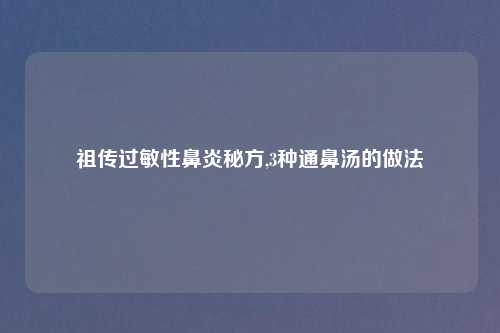 祖传过敏性鼻炎秘方,3种通鼻汤的做法