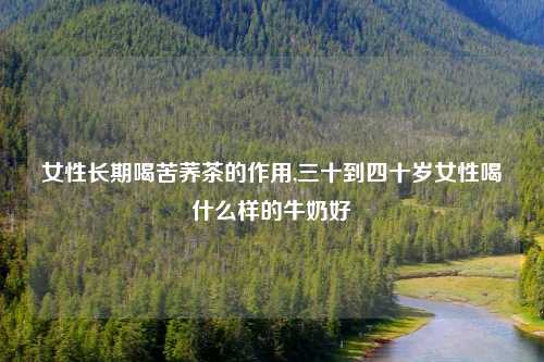 女性长期喝苦荞茶的作用,三十到四十岁女性喝什么样的牛奶好
