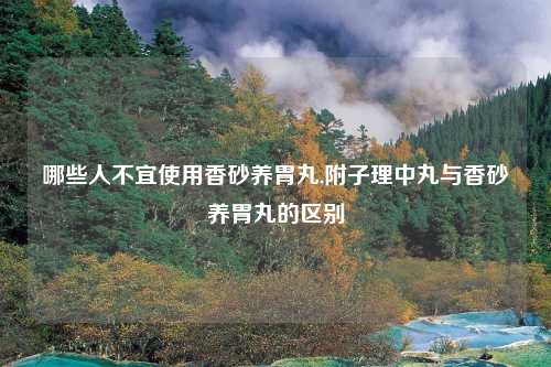 哪些人不宜使用香砂养胃丸,附子理中丸与香砂养胃丸的区别