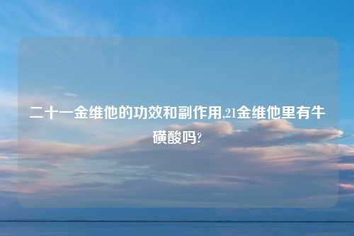 二十一金维他的功效和副作用,21金维他里有牛磺酸吗?