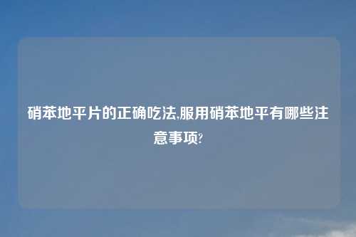 硝苯地平片的正确吃法,服用硝苯地平有哪些注意事项?