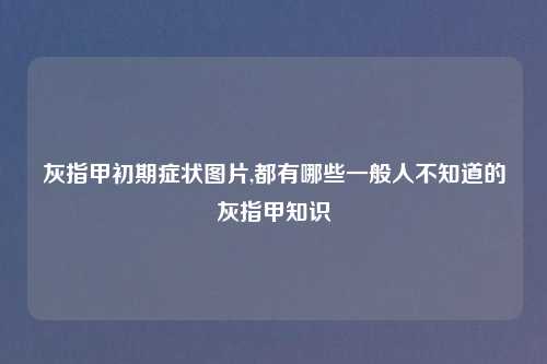 灰指甲初期症状图片,都有哪些一般人不知道的灰指甲知识