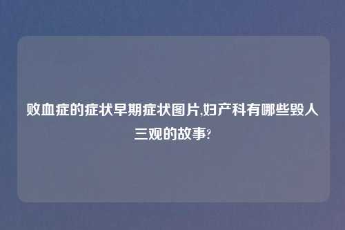 败血症的症状早期症状图片,妇产科有哪些毁人三观的故事?